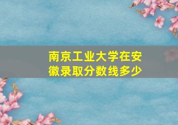 南京工业大学在安徽录取分数线多少