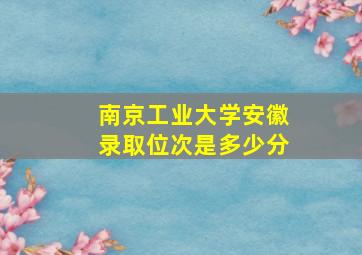 南京工业大学安徽录取位次是多少分