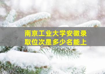 南京工业大学安徽录取位次是多少名能上