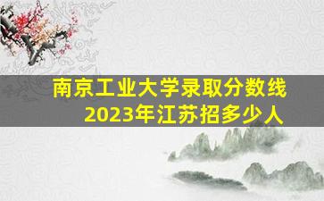 南京工业大学录取分数线2023年江苏招多少人