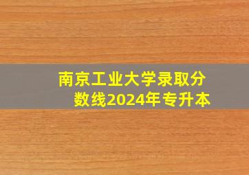 南京工业大学录取分数线2024年专升本