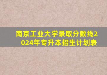 南京工业大学录取分数线2024年专升本招生计划表