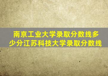 南京工业大学录取分数线多少分江苏科技大学录取分数线