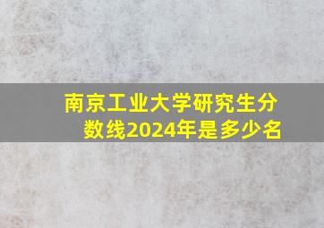 南京工业大学研究生分数线2024年是多少名