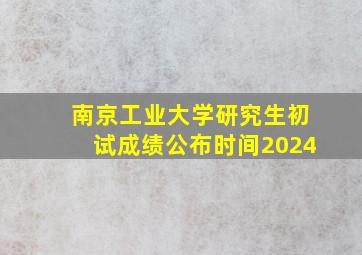 南京工业大学研究生初试成绩公布时间2024