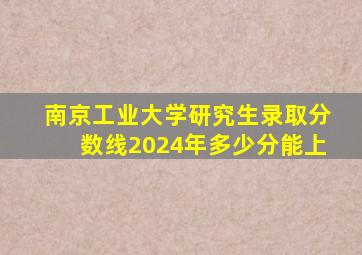 南京工业大学研究生录取分数线2024年多少分能上