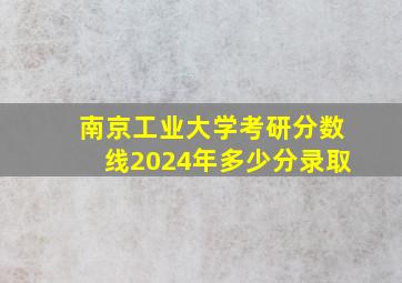 南京工业大学考研分数线2024年多少分录取