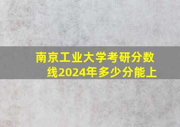 南京工业大学考研分数线2024年多少分能上