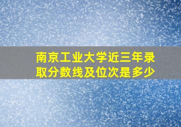 南京工业大学近三年录取分数线及位次是多少