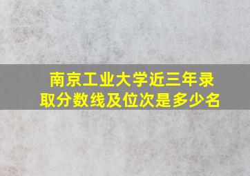 南京工业大学近三年录取分数线及位次是多少名