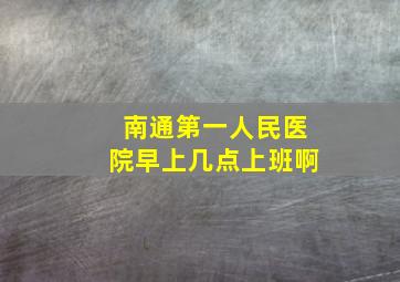 南通第一人民医院早上几点上班啊