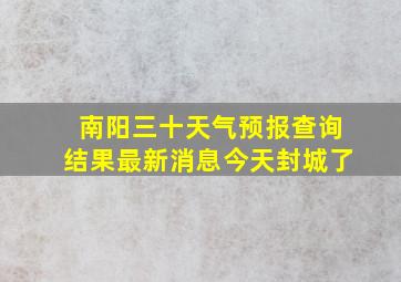 南阳三十天气预报查询结果最新消息今天封城了