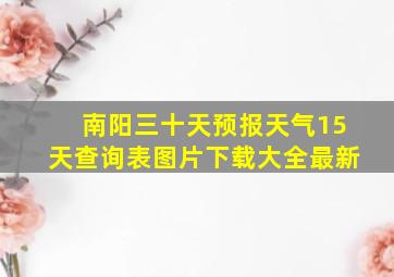 南阳三十天预报天气15天查询表图片下载大全最新