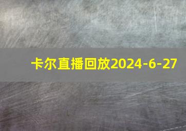 卡尔直播回放2024-6-27