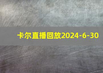 卡尔直播回放2024-6-30