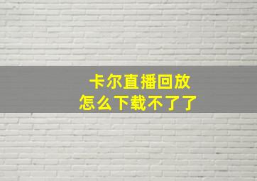 卡尔直播回放怎么下载不了了