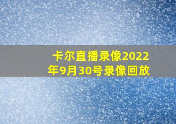 卡尔直播录像2022年9月30号录像回放