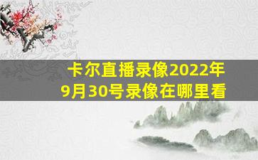 卡尔直播录像2022年9月30号录像在哪里看