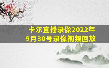 卡尔直播录像2022年9月30号录像视频回放