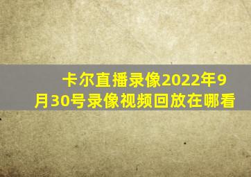 卡尔直播录像2022年9月30号录像视频回放在哪看