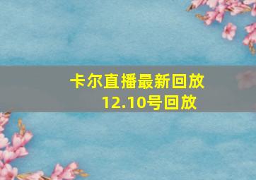 卡尔直播最新回放12.10号回放