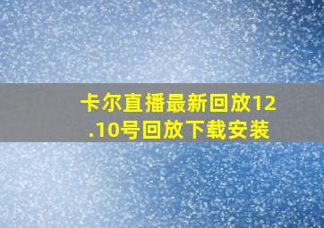 卡尔直播最新回放12.10号回放下载安装