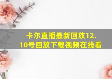 卡尔直播最新回放12.10号回放下载视频在线看