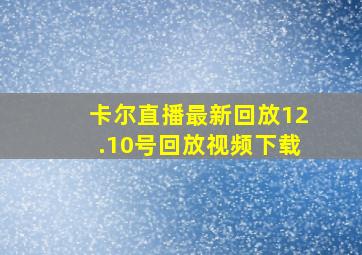 卡尔直播最新回放12.10号回放视频下载