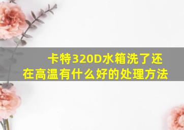 卡特320D水箱洗了还在高温有什么好的处理方法