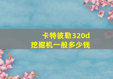 卡特彼勒320d挖掘机一般多少钱