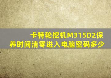 卡特轮挖机M315D2保养时间清零进入电脑密码多少