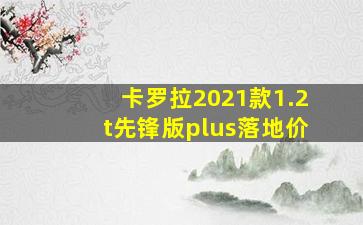 卡罗拉2021款1.2t先锋版plus落地价