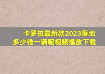 卡罗拉最新款2023落地多少钱一辆呢视频播放下载