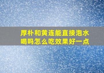 厚朴和黄连能直接泡水喝吗怎么吃效果好一点