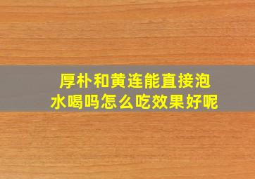 厚朴和黄连能直接泡水喝吗怎么吃效果好呢