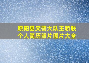 原阳县交警大队王新联个人简历照片图片大全