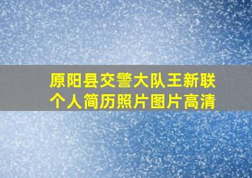 原阳县交警大队王新联个人简历照片图片高清