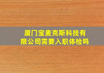 厦门宝麦克斯科技有限公司需要入职体检吗