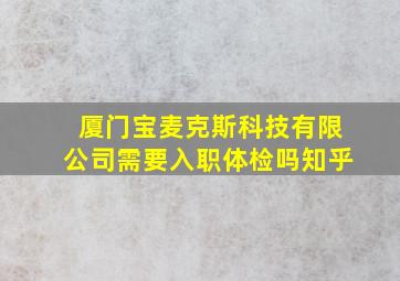 厦门宝麦克斯科技有限公司需要入职体检吗知乎