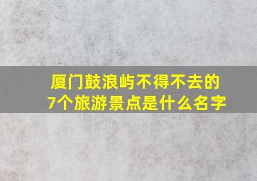 厦门鼓浪屿不得不去的7个旅游景点是什么名字