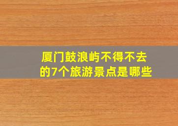 厦门鼓浪屿不得不去的7个旅游景点是哪些