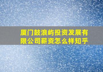 厦门鼓浪屿投资发展有限公司薪资怎么样知乎