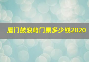 厦门鼓浪屿门票多少钱2020