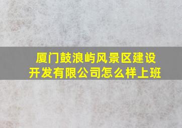 厦门鼓浪屿风景区建设开发有限公司怎么样上班