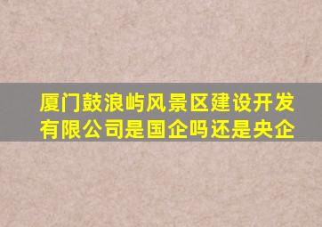 厦门鼓浪屿风景区建设开发有限公司是国企吗还是央企