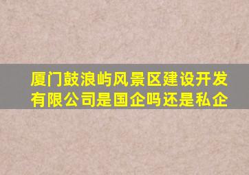 厦门鼓浪屿风景区建设开发有限公司是国企吗还是私企