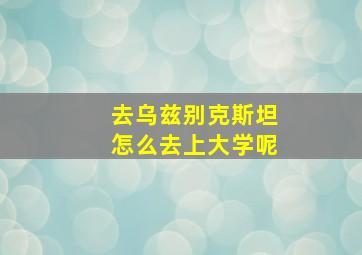 去乌兹别克斯坦怎么去上大学呢