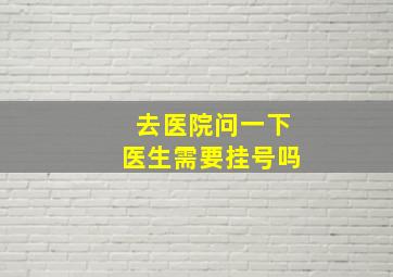 去医院问一下医生需要挂号吗