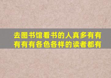 去图书馆看书的人真多有有有有有各色各样的读者都有