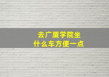 去广厦学院坐什么车方便一点